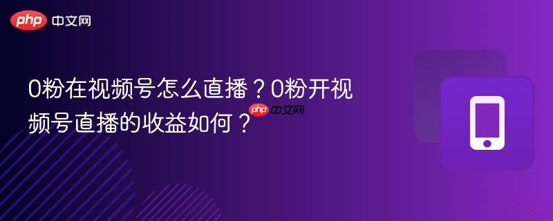 0粉在视频号怎么直播?0粉开视频号直播的收益如何?-第1张图片-佛山资讯网 0粉在视频号怎么直播?0粉开视频号直播的收益如何?-第1张图片-佛山资讯网