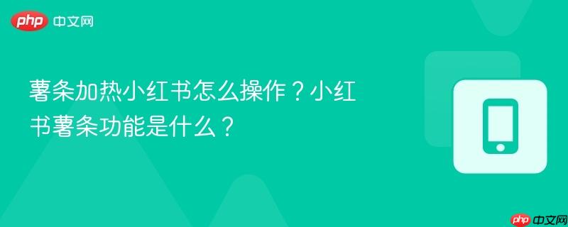 薯条加热小红书怎么操作？小红书薯条功能是什么？-第1张图片-佛山资讯网