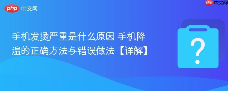 手机发烫严重是什么原因 手机降温的正确方法与错误做法【详解】-第1张图片-佛山资讯网