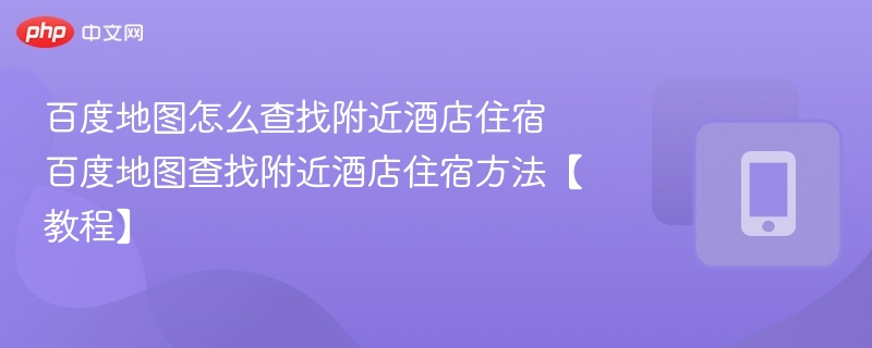 百度地图怎么查找附近酒店住宿 百度地图查找附近酒店住宿方法【教程】-第1张图片-佛山资讯网