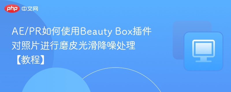 AE/PR如何使用Beauty Box插件对照片进行磨皮光滑降噪处理【教程】-第1张图片-佛山资讯网