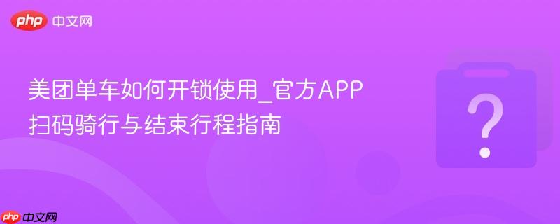 美团单车如何开锁使用_官方APP扫码骑行与结束行程指南-第1张图片-佛山资讯网