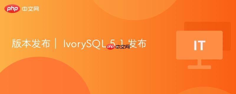 版本发布｜ IvorySQL 5.1 发布-第1张图片-佛山资讯网