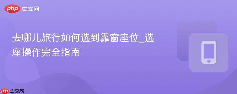 去哪儿旅行如何选到靠窗座位_选座操作完全指南-第1张图片-佛山资讯网