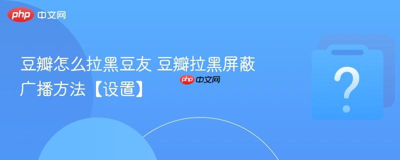 豆瓣怎么拉黑豆友 豆瓣拉黑屏蔽广播方法【设置】-第1张图片-佛山资讯网 豆瓣怎么拉黑豆友 豆瓣拉黑屏蔽广播方法【设置】-第1张图片-佛山资讯网