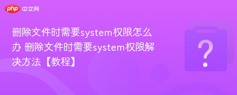 删除文件时需要system权限怎么办 删除文件时需要system权限解决方法【教程】-第1张图片-佛山资讯网
