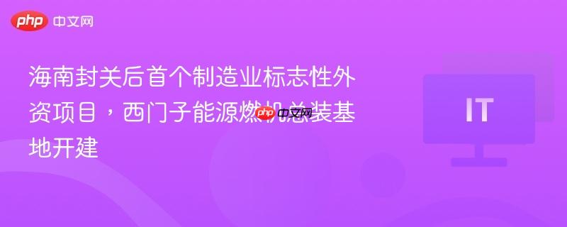 海南封关后首个制造业标志性外资项目，西门子能源燃机总装基地开建-第1张图片-佛山资讯网