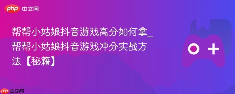帮帮小姑娘抖音游戏高分如何拿_帮帮小姑娘抖音游戏冲分实战方法【秘籍】-第1张图片-佛山资讯网 帮帮小姑娘抖音游戏高分如何拿_帮帮小姑娘抖音游戏冲分实战方法【秘籍】-第1张图片-佛山资讯网