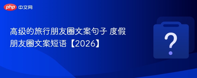 高级的旅行朋友圈文案句子 度假朋友圈文案短语【2026】-第1张图片-佛山资讯网
