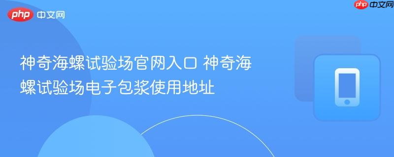 神奇海螺试验场官网入口 神奇海螺试验场电子包浆使用地址-第1张图片-佛山资讯网