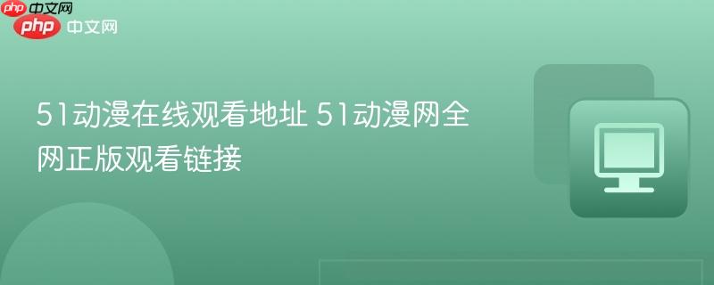 51动漫在线观看地址 51动漫网全网正版观看链接-第1张图片-佛山资讯网