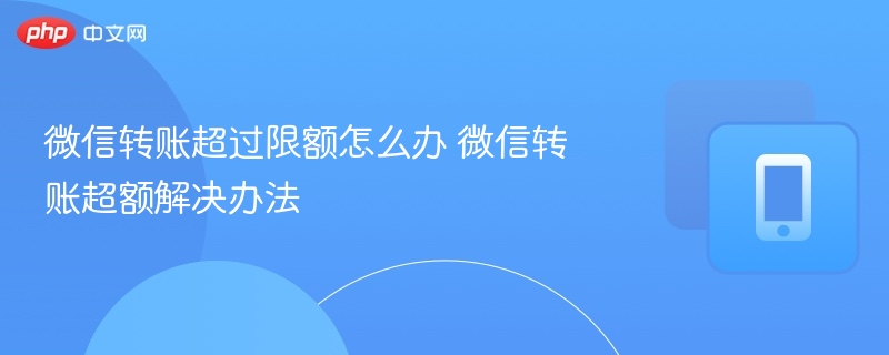 微信转账超过限额怎么办 微信转账超额解决办法-第1张图片-佛山资讯网