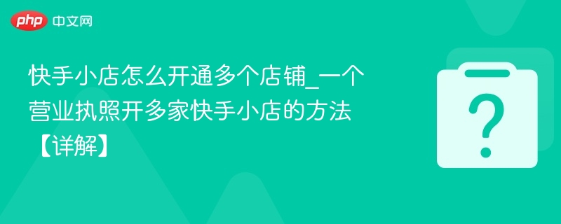 快手小店怎么开通多个店铺_一个营业执照开多家快手小店的方法【详解】-第1张图片-佛山资讯网