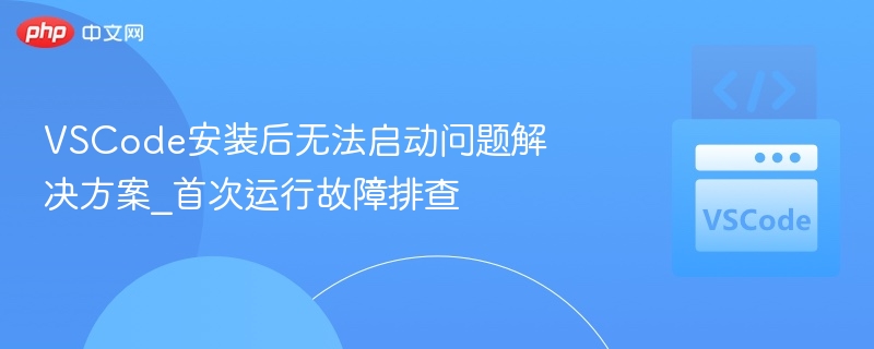 VSCode安装后无法启动问题解决方案_首次运行故障排查-第1张图片-佛山资讯网