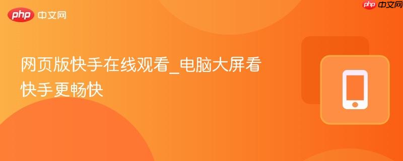 网页版快手在线观看_电脑大屏看快手更畅快-第1张图片-佛山资讯网