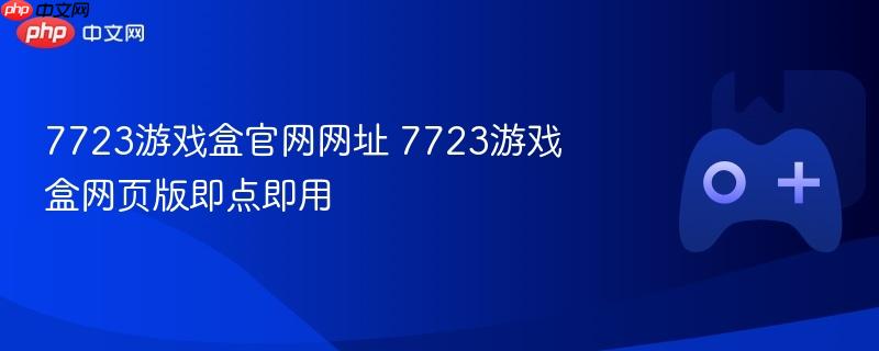 7723游戏盒官网网址 7723游戏盒网页版即点即用-第1张图片-佛山资讯网 7723游戏盒官网网址 7723游戏盒网页版即点即用-第1张图片-佛山资讯网