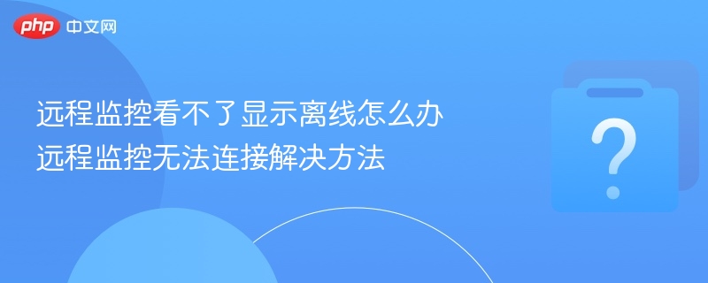远程监控看不了显示离线怎么办 远程监控无法连接解决方法-第1张图片-佛山资讯网 远程监控看不了显示离线怎么办 远程监控无法连接解决方法-第1张图片-佛山资讯网