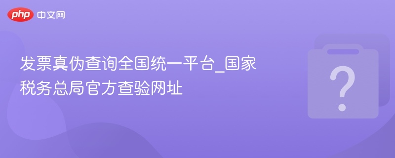 发票真伪查询全国统一平台_国家税务总局官方查验网址-第1张图片-佛山资讯网