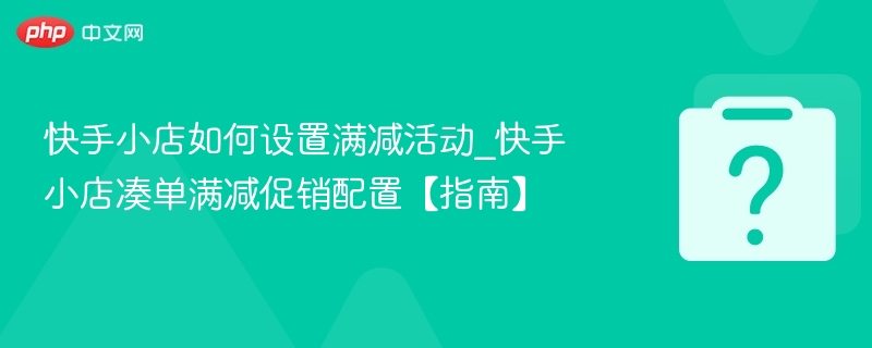 快手小店如何设置满减活动_快手小店凑单满减促销配置【指南】-第1张图片-佛山资讯网 快手小店如何设置满减活动_快手小店凑单满减促销配置【指南】-第1张图片-佛山资讯网