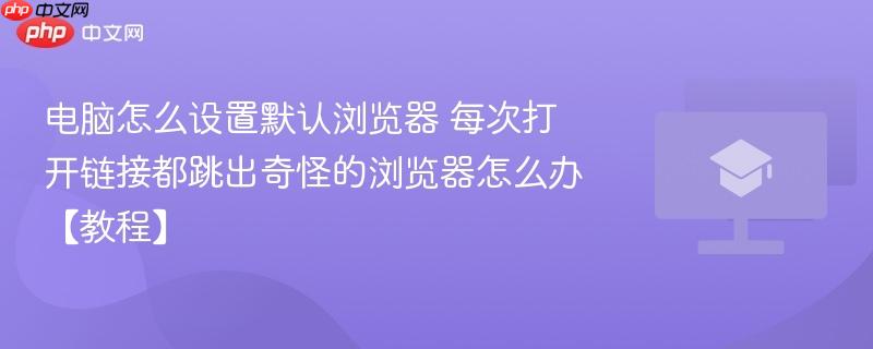 电脑怎么设置默认浏览器 每次打开链接都跳出奇怪的浏览器怎么办【教程】-第1张图片-佛山资讯网 电脑怎么设置默认浏览器 每次打开链接都跳出奇怪的浏览器怎么办【教程】-第1张图片-佛山资讯网