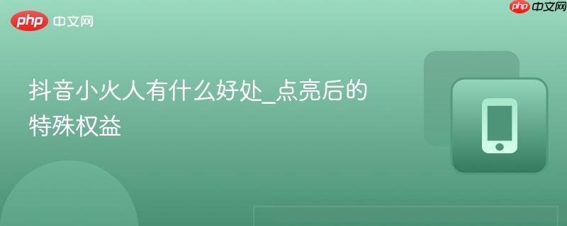 抖音小火人有什么好处_点亮后的特殊权益-第1张图片-佛山资讯网