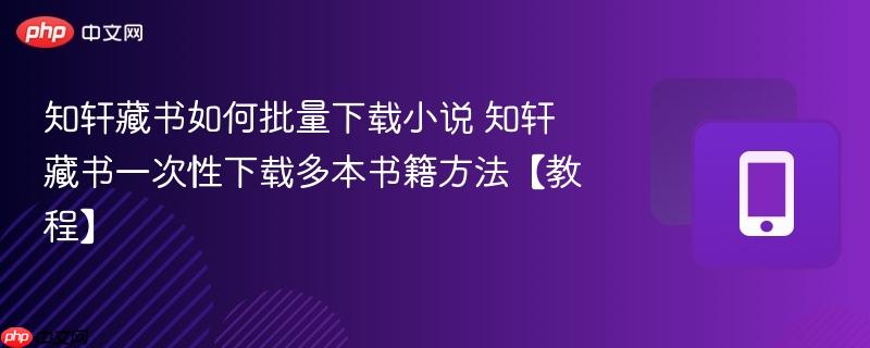 知轩藏书如何批量下载小说 知轩藏书一次性下载多本书籍方法【教程】-第1张图片-佛山资讯网 知轩藏书如何批量下载小说 知轩藏书一次性下载多本书籍方法【教程】-第1张图片-佛山资讯网
