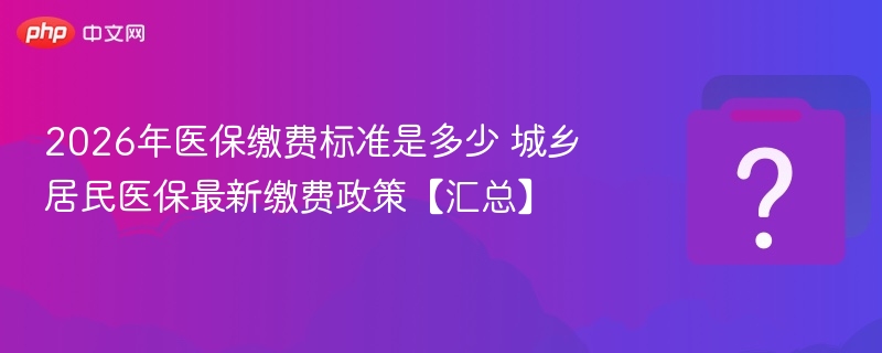 2026年医保缴费标准是多少 城乡居民医保最新缴费政策【汇总】-第1张图片-佛山资讯网