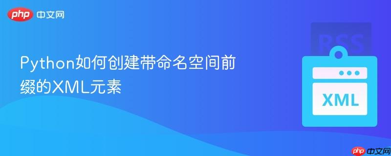Python如何创建带命名空间前缀的XML元素-第1张图片-佛山资讯网