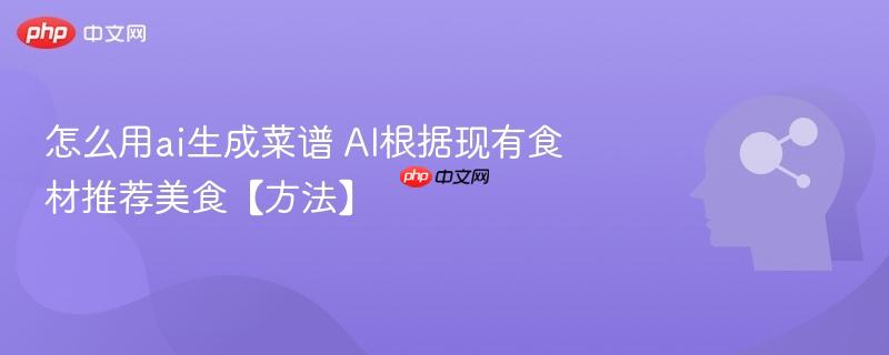 怎么用ai生成菜谱 AI根据现有食材推荐美食【方法】-第1张图片-佛山资讯网