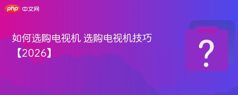 如何选购电视机 选购电视机技巧【2026】-第1张图片-佛山资讯网