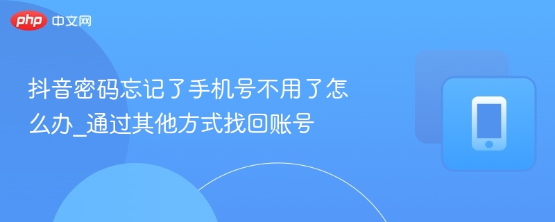 抖音密码忘记了手机号不用了怎么办_通过其他方式找回账号-第1张图片-佛山资讯网