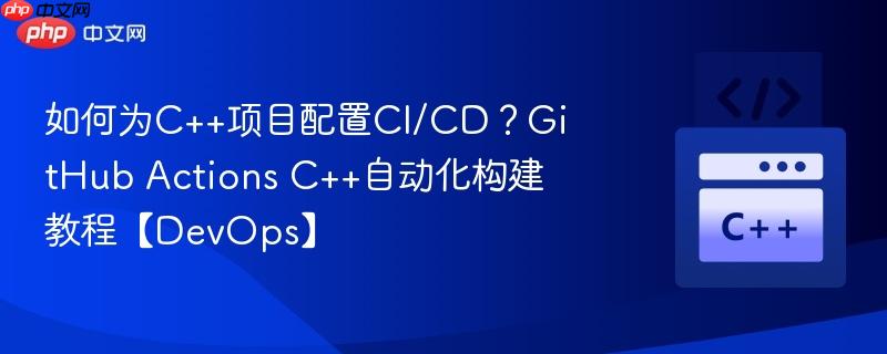 如何为C++项目配置CI/CD？GitHub Actions C++自动化构建教程【DevOps】-第1张图片-佛山资讯网