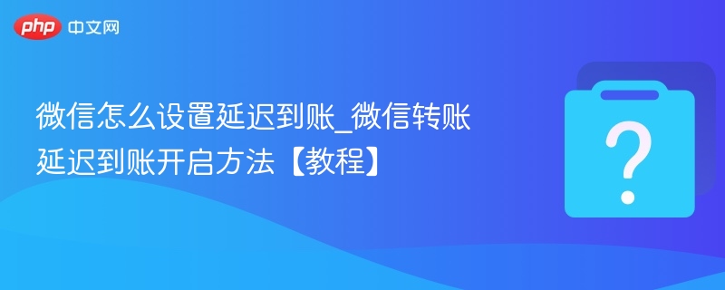 微信怎么设置延迟到账_微信转账延迟到账开启方法【教程】-第1张图片-佛山资讯网