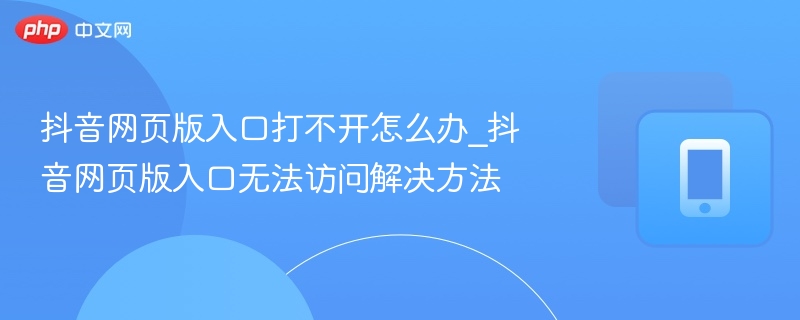 抖音网页版入口打不开怎么办_抖音网页版入口无法访问解决方法-第1张图片-佛山资讯网