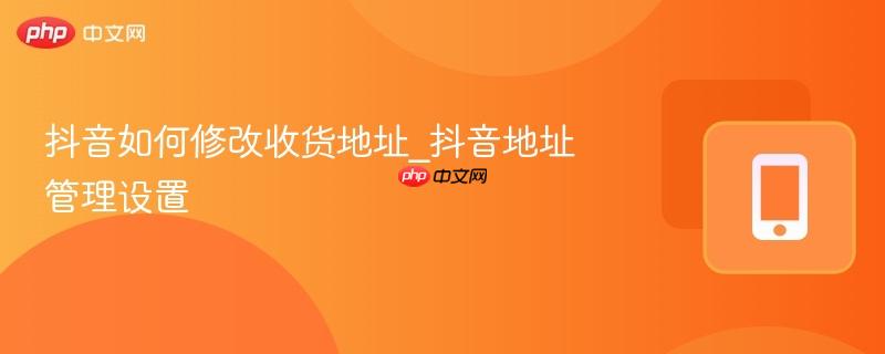 抖音如何修改收货地址_抖音地址管理设置-第1张图片-佛山资讯网