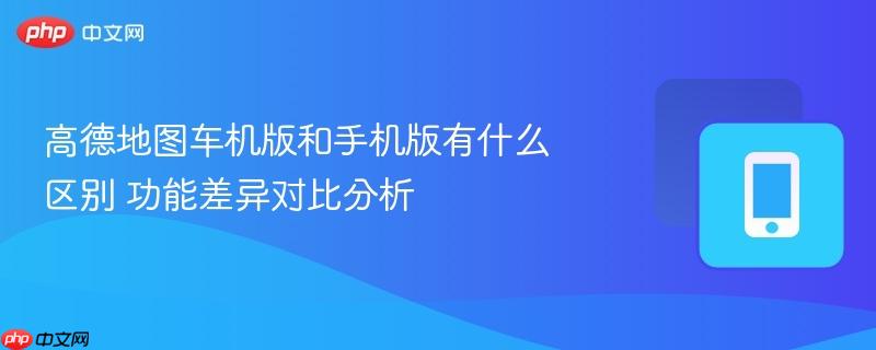 高德地图车机版和手机版有什么区别 功能差异对比分析-第1张图片-佛山资讯网