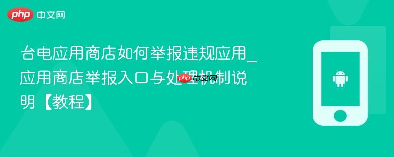 台电应用商店如何举报违规应用_应用商店举报入口与处理机制说明【教程】-第1张图片-佛山资讯网