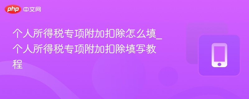 个人所得税专项附加扣除怎么填_个人所得税专项附加扣除填写教程-第1张图片-佛山资讯网 个人所得税专项附加扣除怎么填_个人所得税专项附加扣除填写教程-第1张图片-佛山资讯网