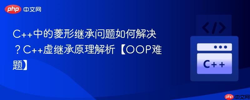 C++中的菱形继承问题如何解决？C++虚继承原理解析【OOP难题】-第1张图片-佛山资讯网