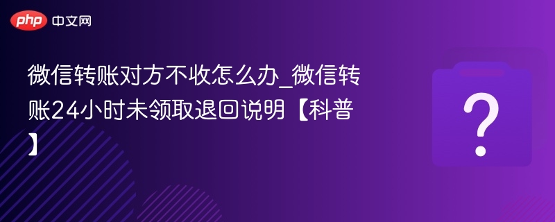微信转账对方不收怎么办_微信转账24小时未领取退回说明【科普】-第1张图片-佛山资讯网