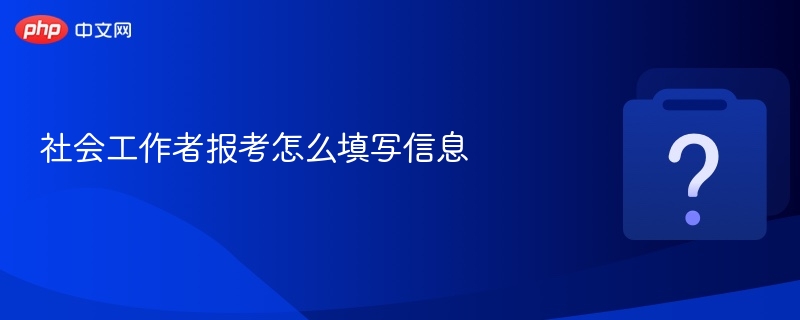 社会工作者报考怎么填写信息-第1张图片-佛山资讯网 社会工作者报考怎么填写信息-第1张图片-佛山资讯网