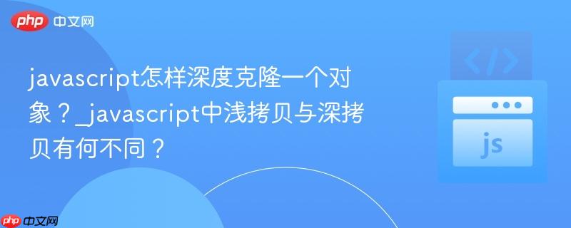 javascript怎样深度克隆一个对象？_javascript中浅拷贝与深拷贝有何不同？-第1张图片-佛山资讯网
