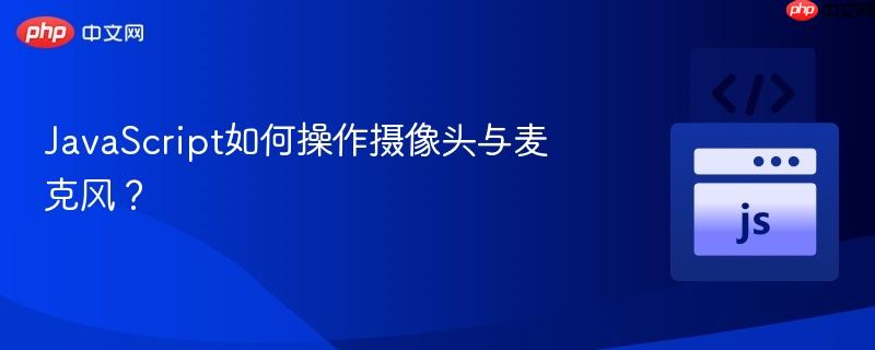 JavaScript如何操作摄像头与麦克风?-第1张图片-佛山资讯网 JavaScript如何操作摄像头与麦克风?-第1张图片-佛山资讯网