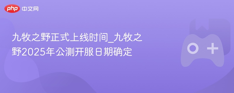 九牧之野正式上线时间_九牧之野2025年公测开服日期确定-第1张图片-佛山资讯网 九牧之野正式上线时间_九牧之野2025年公测开服日期确定-第1张图片-佛山资讯网