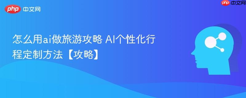 怎么用ai做旅游攻略 AI个性化行程定制方法【攻略】-第1张图片-佛山资讯网