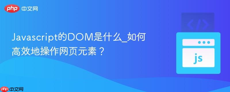 Javascript的DOM是什么_如何高效地操作网页元素?-第1张图片-佛山资讯网 Javascript的DOM是什么_如何高效地操作网页元素?-第1张图片-佛山资讯网