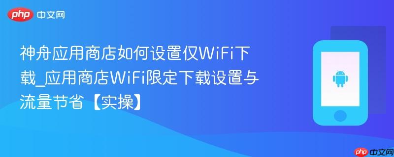 神舟应用商店如何设置仅WiFi下载_应用商店WiFi限定下载设置与流量节省【实操】-第1张图片-佛山资讯网