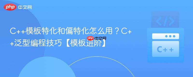 C++模板特化和偏特化怎么用？C++泛型编程技巧【模板进阶】-第1张图片-佛山资讯网