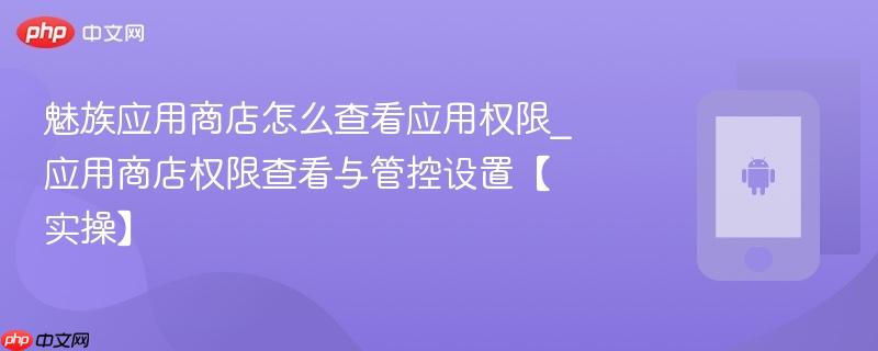 魅族应用商店怎么查看应用权限_应用商店权限查看与管控设置【实操】-第1张图片-佛山资讯网 魅族应用商店怎么查看应用权限_应用商店权限查看与管控设置【实操】-第1张图片-佛山资讯网