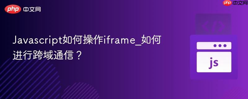 Javascript如何操作iframe_如何进行跨域通信？-第1张图片-佛山资讯网